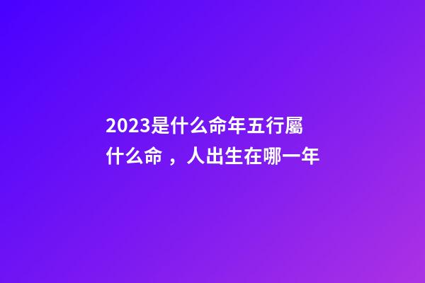 2023是什么命年五行屬什么命，人出生在哪一年-第1張-觀點-玄機派